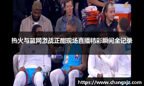 熊猫体育：热火与篮网激战正酣现场直播精彩瞬间全记录